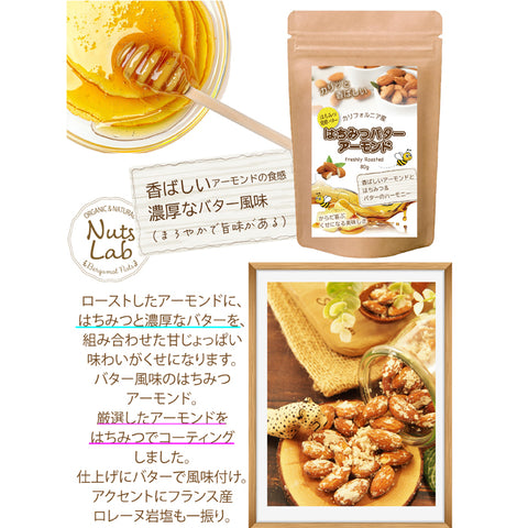 【はちみつバターアーモンド】コク深いバターの風味と、やさしい甘さのはちみつを絶妙にブレンド。ローストアーモンドにたっぷり絡めて、香ばしさと甘じょっぱさが楽しめる贅沢なスナックに仕上げました。